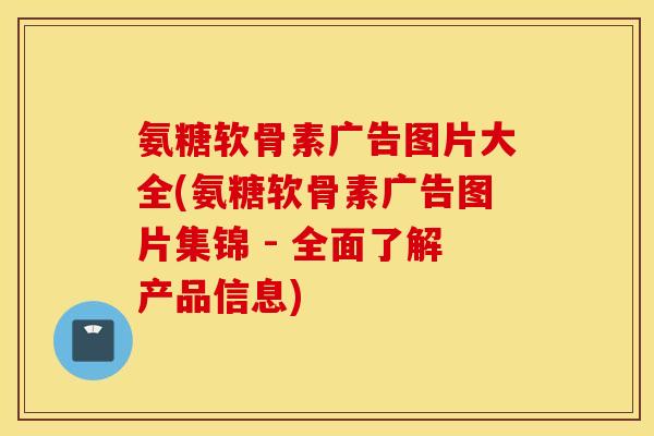 氨糖软骨素广告图片大全(氨糖软骨素广告图片集锦 - 全面了解产品信息)