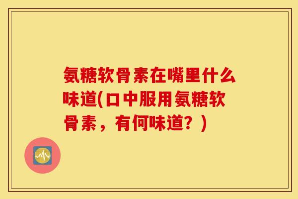 氨糖软骨素在嘴里什么味道(口中服用氨糖软骨素,有何味道?) 氨糖软骨素在嘴里什么味道(口中服用氨糖软骨素,有何味道?)