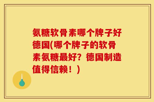 氨糖软骨素哪个牌子好德国(哪个牌子的软骨素氨糖最好？德国制造值得信赖！)