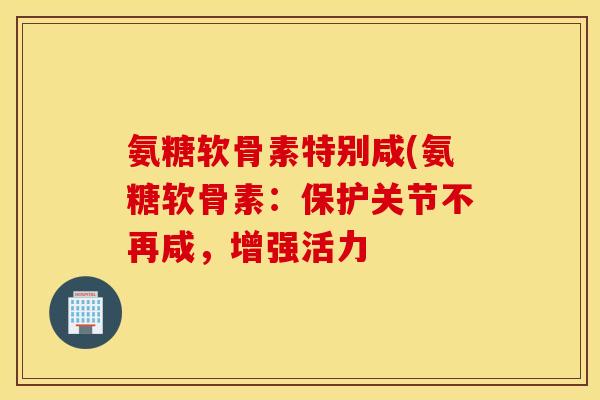 氨糖软骨素特别咸(氨糖软骨素:保护关节不再咸,增强活力 氨糖软骨素特别咸(氨糖软骨素:保护关节不再咸,增强活力