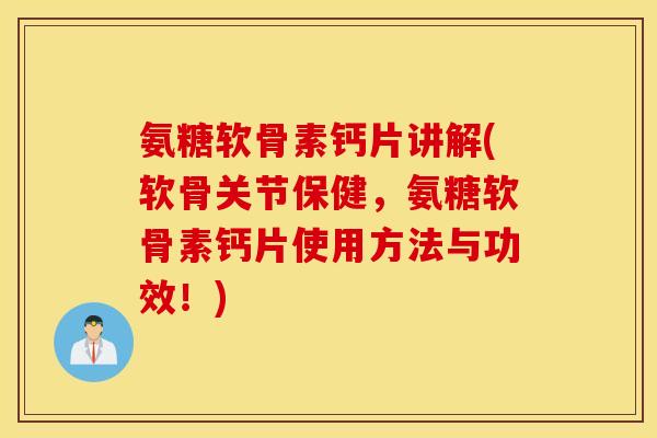 氨糖软骨素钙片讲解(软骨关节保健，氨糖软骨素钙片使用方法与功效！)