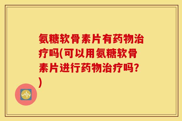 氨糖软骨素片有药物治疗吗(可以用氨糖软骨素片进行药物治疗吗？)