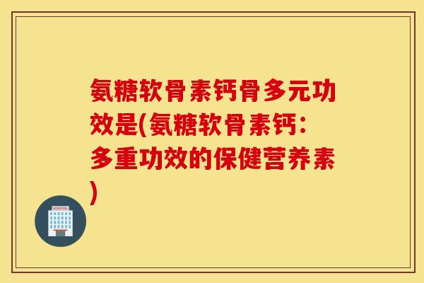 氨糖软骨素钙骨多元功效是(氨糖软骨素钙：多重功效的保健营养素)