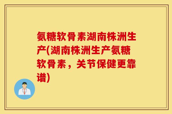 氨糖软骨素湖南株洲生产(湖南株洲生产氨糖软骨素，关节保健更靠谱)