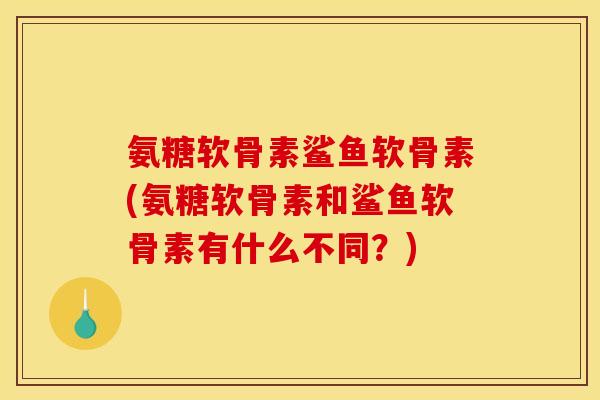 氨糖软骨素鲨鱼软骨素(氨糖软骨素和鲨鱼软骨素有什么不同?) 氨糖软骨素鲨鱼软骨素(氨糖软骨素和鲨鱼软骨素有什么不同?)