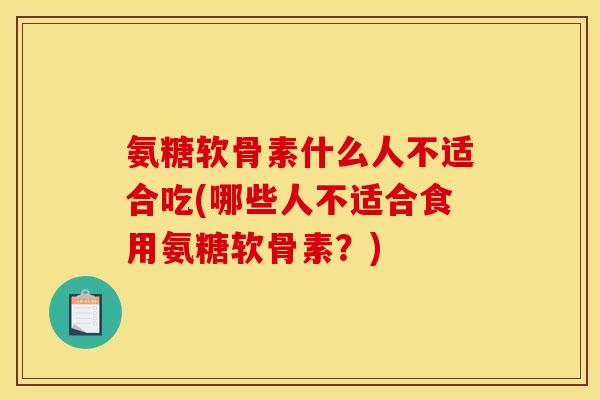 氨糖软骨素什么人不适合吃(哪些人不适合食用氨糖软骨素？)