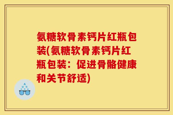 氨糖软骨素钙片红瓶包装(氨糖软骨素钙片红瓶包装：促进骨骼健康和关节舒适)
