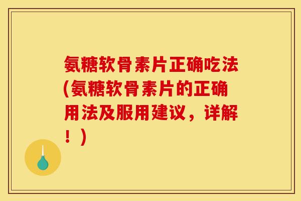 氨糖软骨素片正确吃法(氨糖软骨素片的正确用法及服用建议，详解！)