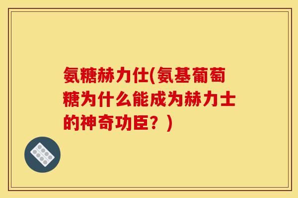 氨糖赫力仕(氨基葡萄糖为什么能成为赫力士的神奇功臣？)