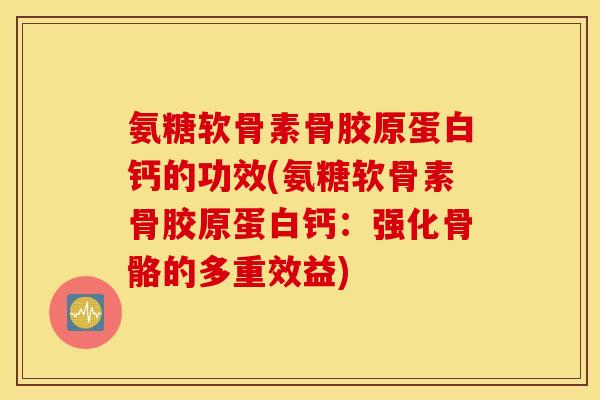 氨糖软骨素骨胶原蛋白钙的功效(氨糖软骨素骨胶原蛋白钙：强化骨骼的多重效益)
