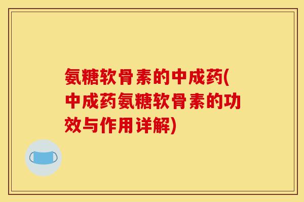 氨糖软骨素的中成药(中成药氨糖软骨素的功效与作用详解)