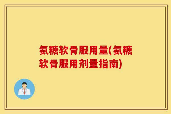 氨糖软骨服用量(氨糖软骨服用剂量指南)