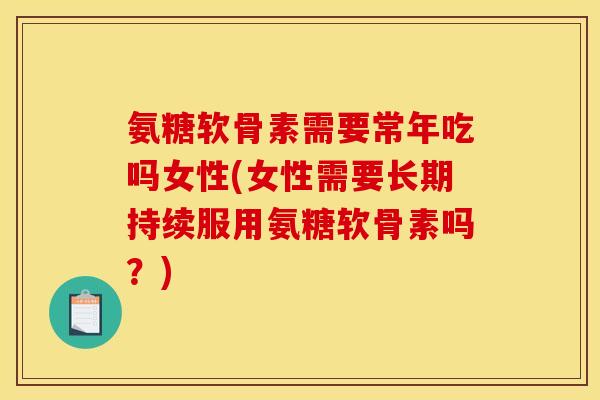 氨糖软骨素需要常年吃吗女性(女性需要长期持续服用氨糖软骨素吗?) 氨糖软骨素需要常年吃吗女性(女性需要长期持续服用氨糖软骨素吗?)
