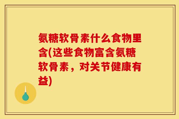 氨糖软骨素什么食物里含(这些食物富含氨糖软骨素，对关节健康有益)