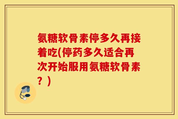 氨糖软骨素停多久再接着吃(停药多久适合再次开始服用氨糖软骨素？)