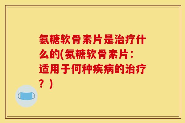 氨糖软骨素片是治疗什么的(氨糖软骨素片：适用于何种疾病的治疗？)