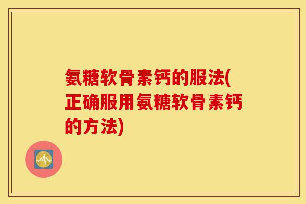 氨糖软骨素钙的服法(正确服用氨糖软骨素钙的方法)
