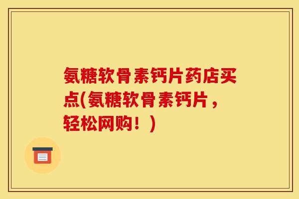 氨糖软骨素钙片药店买点(氨糖软骨素钙片，轻松网购！)