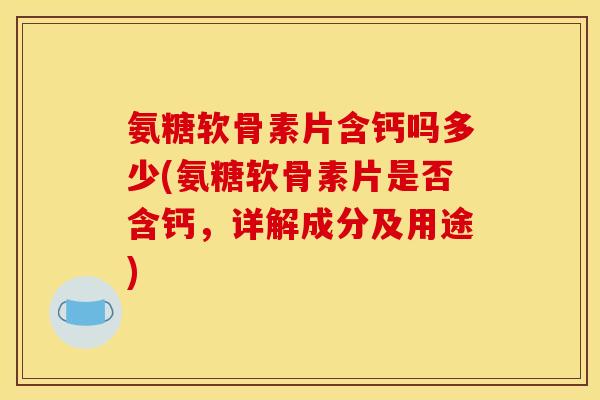 氨糖软骨素片含钙吗多少(氨糖软骨素片是否含钙,详解成分及用途) 氨糖软骨素片含钙吗多少(氨糖软骨素片是否含钙,详解成分及用途)