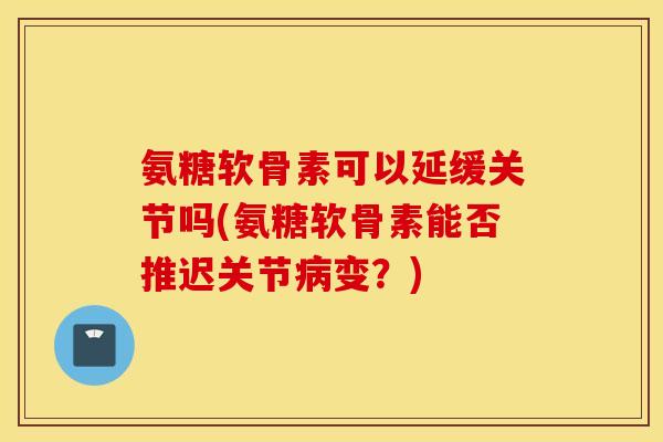 氨糖软骨素可以延缓关节吗(氨糖软骨素能否推迟关节病变？)