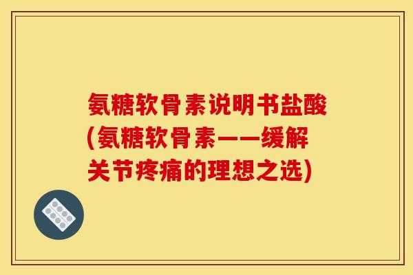 氨糖软骨素说明书盐酸(氨糖软骨素——缓解关节疼痛的理想之选)