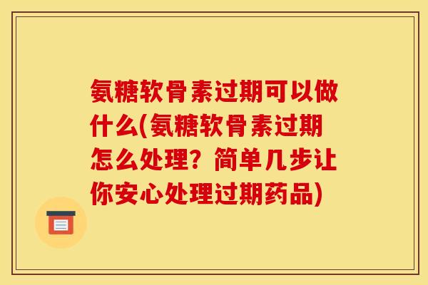 氨糖软骨素过期可以做什么(氨糖软骨素过期怎么处理？简单几步让你安心处理过期药品)