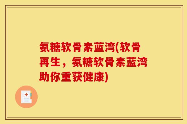 氨糖软骨素蓝湾(软骨再生,氨糖软骨素蓝湾助你重获健康) 氨糖软骨素蓝湾(软骨再生,氨糖软骨素蓝湾助你重获健康)