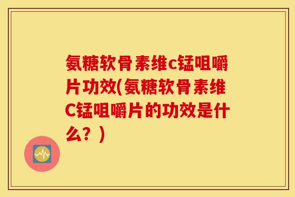 氨糖软骨素维c锰咀嚼片功效(氨糖软骨素维C锰咀嚼片的功效是什么？)