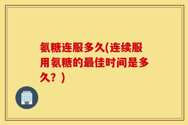 氨糖连服多久(连续服用氨糖的最佳时间是多久？)