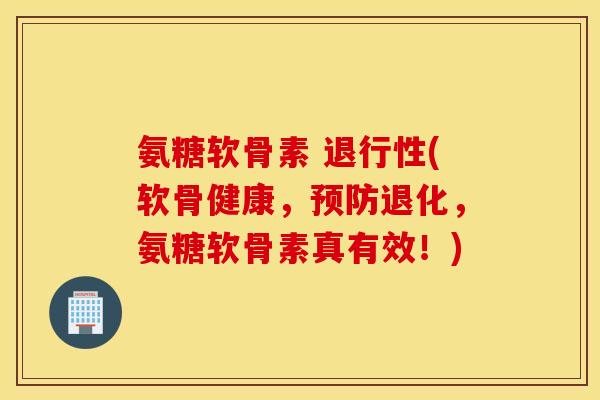 氨糖软骨素 退行性(软骨健康，预防退化，氨糖软骨素真有效！)