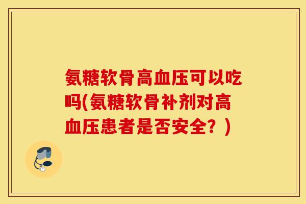 氨糖软骨高血压可以吃吗(氨糖软骨补剂对高血压患者是否安全？)