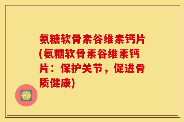 氨糖软骨素谷维素钙片(氨糖软骨素谷维素钙片：保护关节，促进骨质健康)