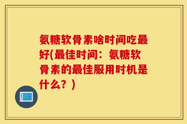 氨糖软骨素啥时间吃最好(最佳时间:氨糖软骨素的最佳服用时机是什么?) 氨糖软骨素啥时间吃最好(最佳时间:氨糖软骨素的最佳服用时机是什么?)