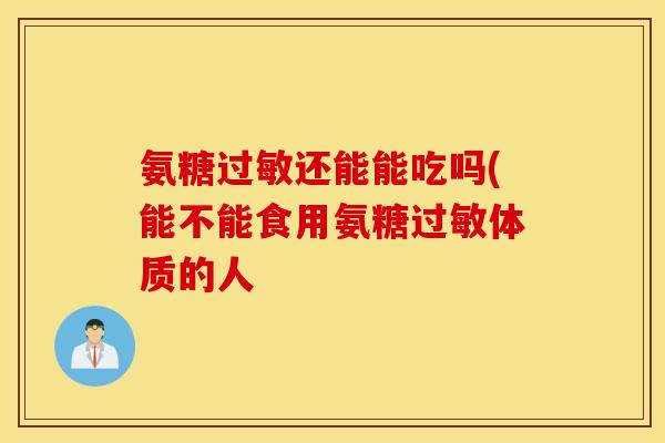 氨糖过敏还能能吃吗(能不能食用氨糖过敏体质的人