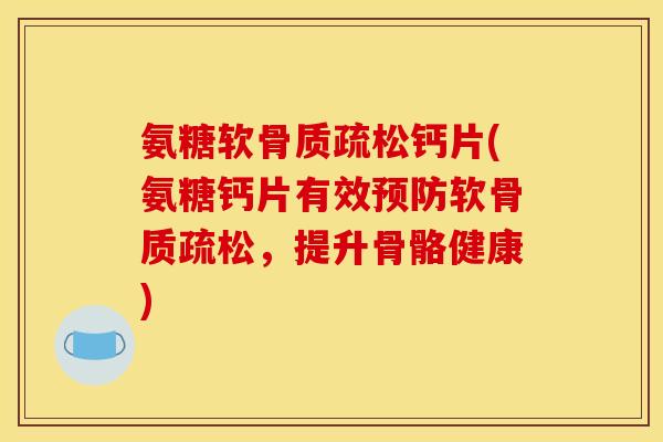 氨糖软骨质疏松钙片(氨糖钙片有效预防软骨质疏松,提升骨骼健康) 氨糖软骨质疏松钙片(氨糖钙片有效预防软骨质疏松,提升骨骼健康)