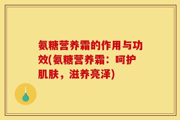 氨糖营养霜的作用与功效(氨糖营养霜:呵护肌肤,滋养亮泽) 氨糖营养霜的作用与功效(氨糖营养霜:呵护肌肤,滋养亮泽)