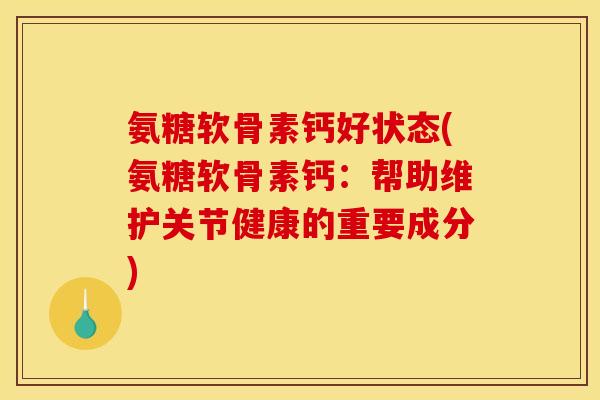氨糖软骨素钙好状态(氨糖软骨素钙：帮助维护关节健康的重要成分)