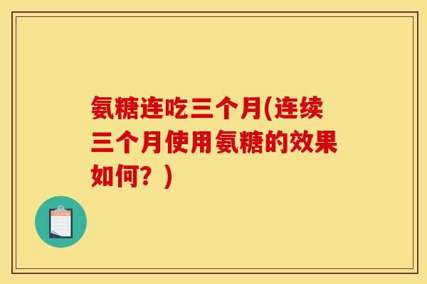 氨糖连吃三个月(连续三个月使用氨糖的效果如何？)
