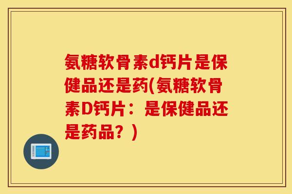 氨糖软骨素d钙片是保健品还是药(氨糖软骨素D钙片:是保健品还是药品?) 氨糖软骨素d钙片是保健品还是药(氨糖软骨素D钙片:是保健品还是药品?)