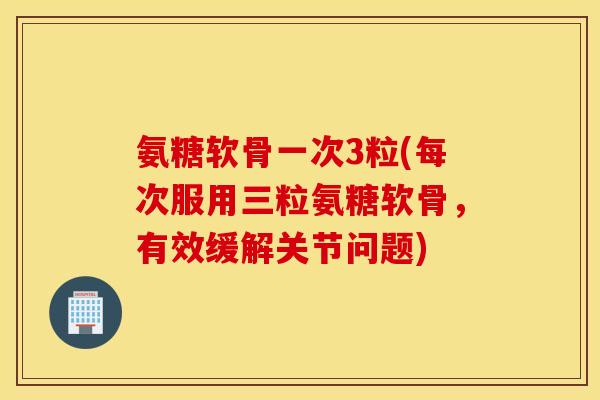 氨糖软骨一次3粒(每次服用三粒氨糖软骨，有效缓解关节问题)