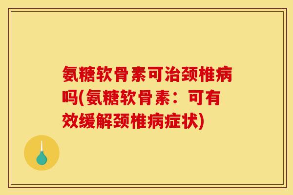 氨糖软骨素可治颈椎病吗(氨糖软骨素：可有效缓解颈椎病症状)