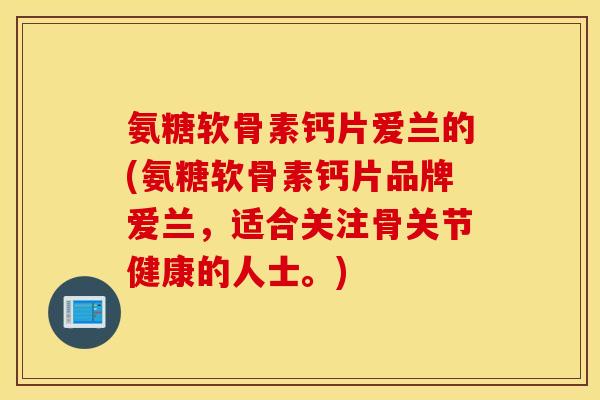 氨糖软骨素钙片爱兰的(氨糖软骨素钙片品牌爱兰，适合关注骨关节健康的人士。)