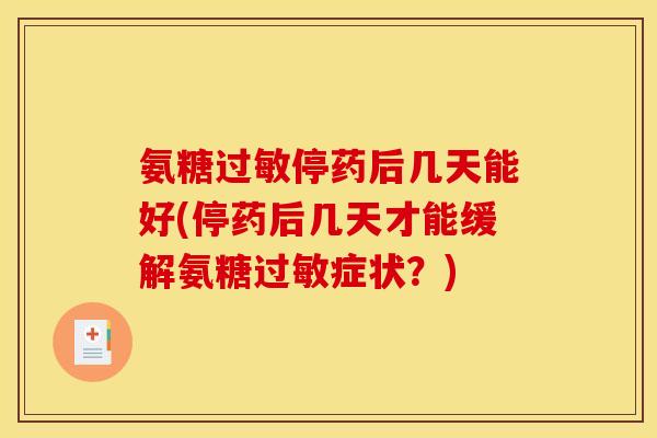 氨糖过敏停药后几天能好(停药后几天才能缓解氨糖过敏症状？)