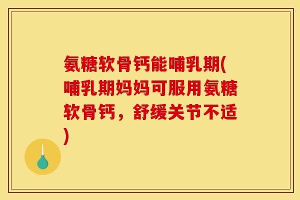 氨糖软骨钙能哺乳期(哺乳期妈妈可服用氨糖软骨钙，舒缓关节不适)
