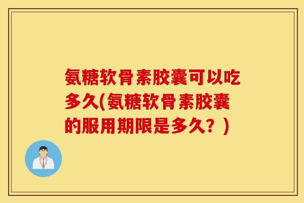 氨糖软骨素胶囊可以吃多久(氨糖软骨素胶囊的服用期限是多久？)
