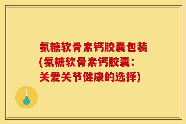 氨糖软骨素钙胶囊包装(氨糖软骨素钙胶囊:关爱关节健康的选择) 氨糖软骨素钙胶囊包装(氨糖软骨素钙胶囊:关爱关节健康的选择)