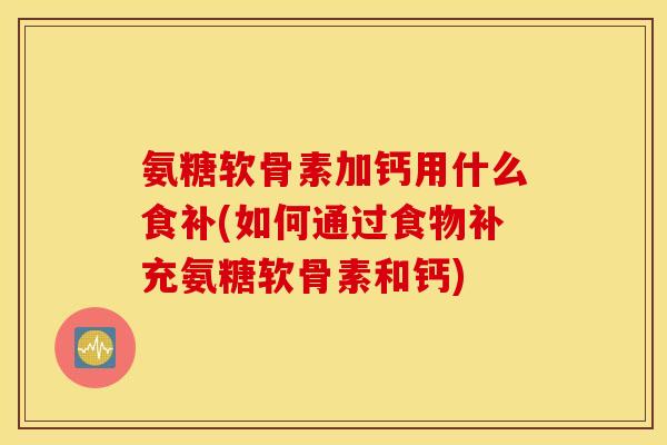 氨糖软骨素加钙用什么食补(如何通过食物补充氨糖软骨素和钙)