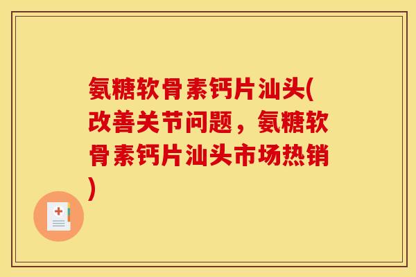 氨糖软骨素钙片汕头(改善关节问题,氨糖软骨素钙片汕头市场热销) 氨糖软骨素钙片汕头(改善关节问题,氨糖软骨素钙片汕头市场热销)