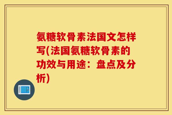 氨糖软骨素法国文怎样写(法国氨糖软骨素的功效与用途：盘点及分析)