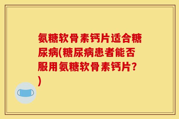 氨糖软骨素钙片适合糖尿病(糖尿病患者能否服用氨糖软骨素钙片？)